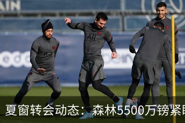 夏窗转会动态：森林5500万镑紧盯赖因德斯，罗马拒绝4队求租瓦斯
