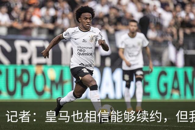 记者：皇马也相信能够续约，但我认为维尼修斯更可能离开